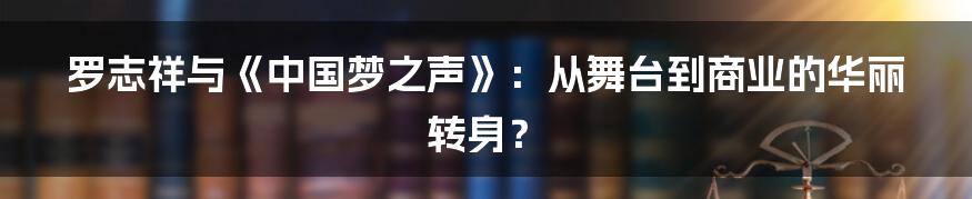 罗志祥与《中国梦之声》：从舞台到商业的华丽转身？