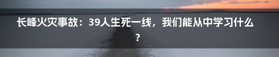 长峰火灾事故：39人生死一线，我们能从中学习什么？