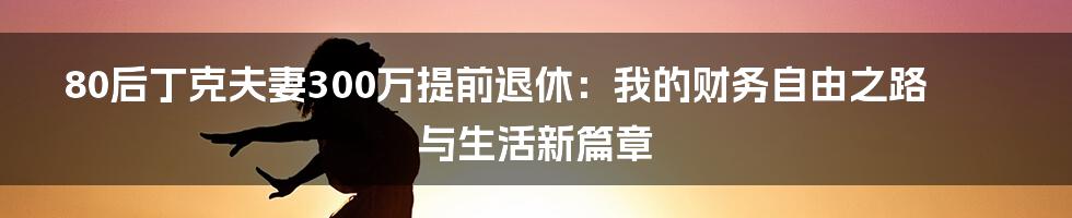 80后丁克夫妻300万提前退休：我的财务自由之路与生活新篇章