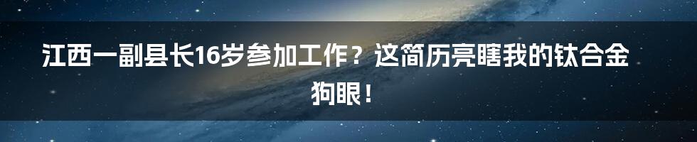 江西一副县长16岁参加工作？这简历亮瞎我的钛合金狗眼！