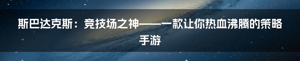 斯巴达克斯：竞技场之神——一款让你热血沸腾的策略手游