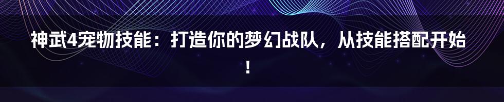 神武4宠物技能：打造你的梦幻战队，从技能搭配开始！