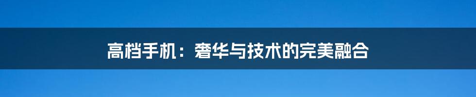 高档手机：奢华与技术的完美融合