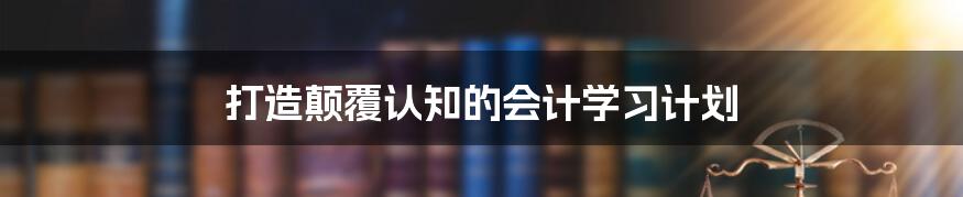 打造颠覆认知的会计学习计划