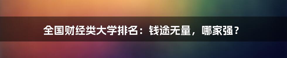 全国财经类大学排名：钱途无量，哪家强？