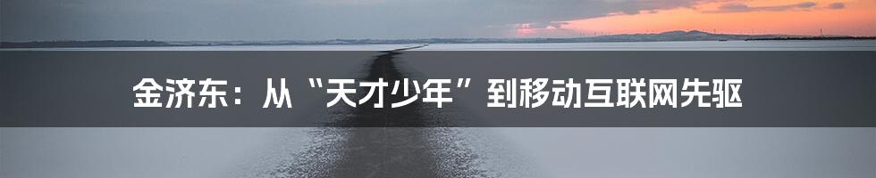 金济东：从“天才少年”到移动互联网先驱