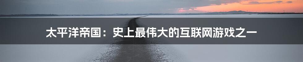 太平洋帝国：史上最伟大的互联网游戏之一