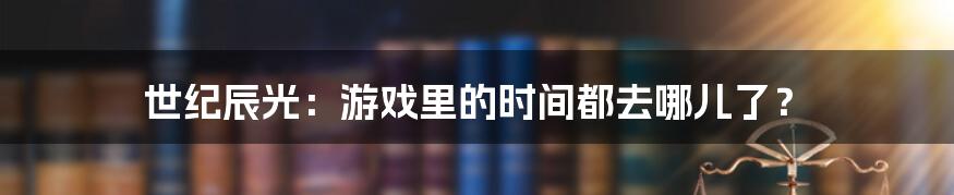 世纪辰光：游戏里的时间都去哪儿了？