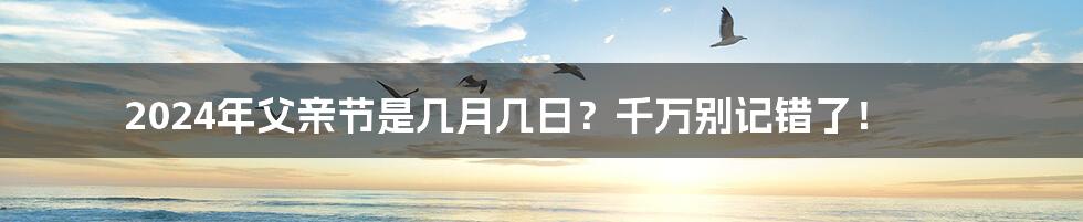 2024年父亲节是几月几日？千万别记错了！