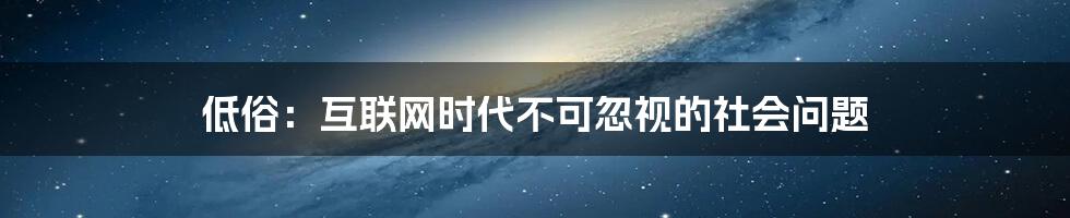 低俗：互联网时代不可忽视的社会问题