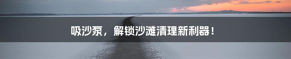 吸沙泵，解锁沙滩清理新利器！