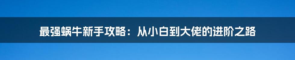 最强蜗牛新手攻略：从小白到大佬的进阶之路