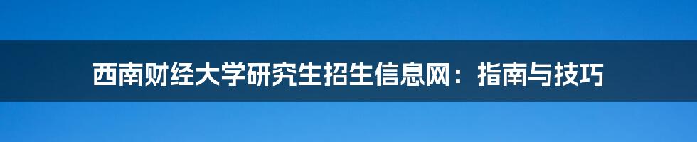 西南财经大学研究生招生信息网：指南与技巧