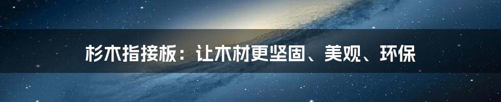 杉木指接板：让木材更坚固、美观、环保