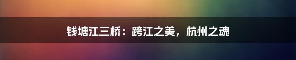 钱塘江三桥：跨江之美，杭州之魂