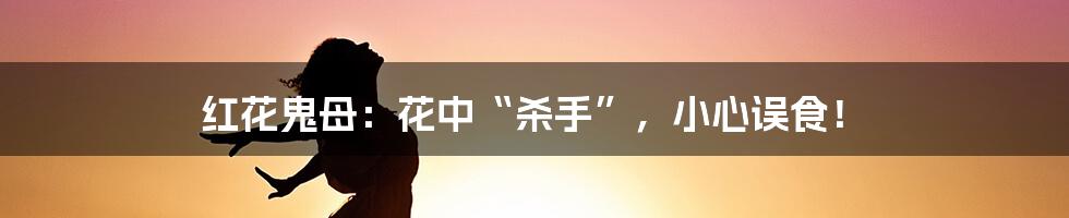 红花鬼母：花中“杀手”，小心误食！