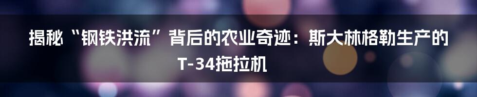 揭秘“钢铁洪流”背后的农业奇迹：斯大林格勒生产的T-34拖拉机