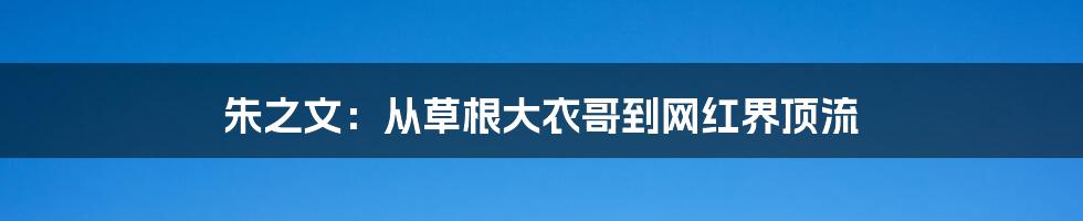 朱之文：从草根大衣哥到网红界顶流