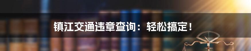 镇江交通违章查询：轻松搞定！