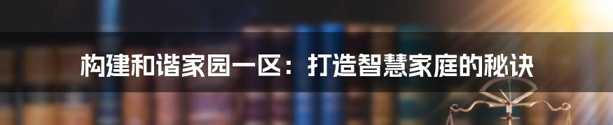 构建和谐家园一区：打造智慧家庭的秘诀