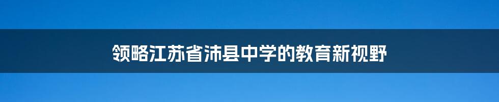 领略江苏省沛县中学的教育新视野