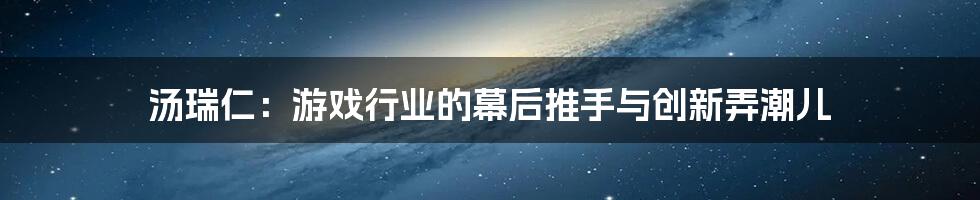 汤瑞仁：游戏行业的幕后推手与创新弄潮儿