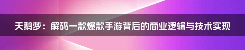 天鹅梦：解码一款爆款手游背后的商业逻辑与技术实现