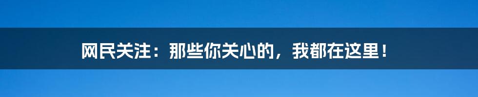 网民关注：那些你关心的，我都在这里！