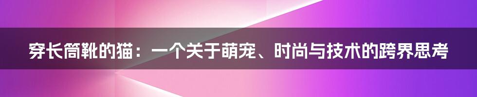 穿长筒靴的猫：一个关于萌宠、时尚与技术的跨界思考