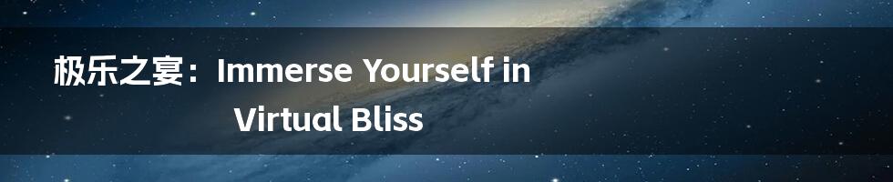 极乐之宴：Immerse Yourself in Virtual Bliss