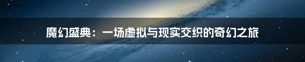 魔幻盛典：一场虚拟与现实交织的奇幻之旅