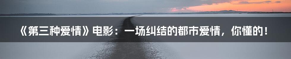 《第三种爱情》电影：一场纠结的都市爱情，你懂的！