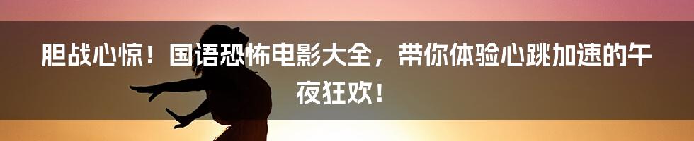 胆战心惊！国语恐怖电影大全，带你体验心跳加速的午夜狂欢！