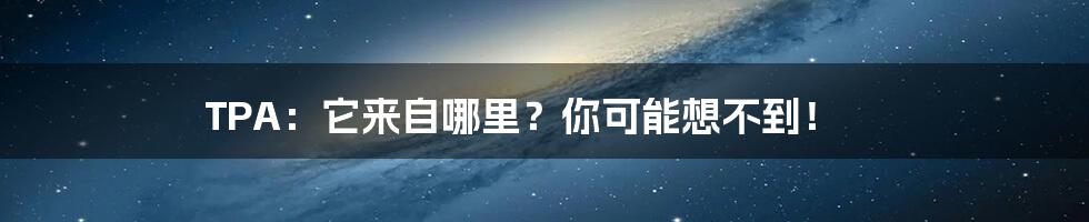 TPA：它来自哪里？你可能想不到！