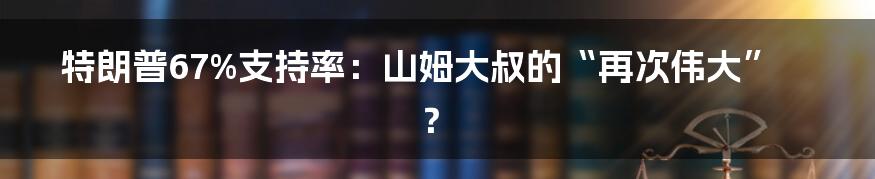 特朗普67%支持率：山姆大叔的“再次伟大”？