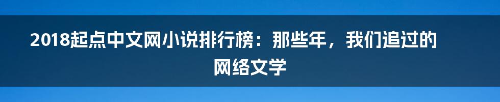 2018起点中文网小说排行榜：那些年，我们追过的网络文学