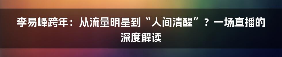 李易峰跨年：从流量明星到“人间清醒”？一场直播的深度解读