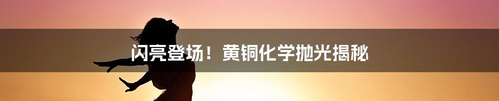 闪亮登场！黄铜化学抛光揭秘