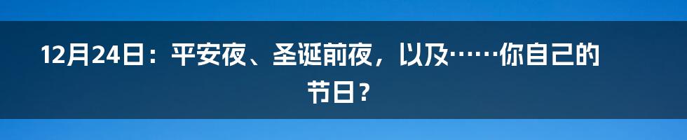 12月24日：平安夜、圣诞前夜，以及……你自己的节日？