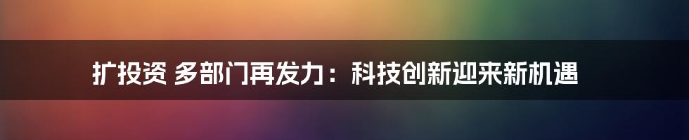 扩投资 多部门再发力：科技创新迎来新机遇