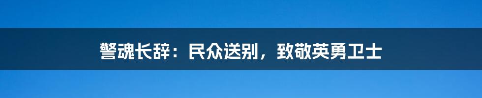 警魂长辞：民众送别，致敬英勇卫士