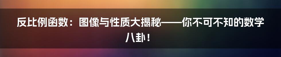 反比例函数：图像与性质大揭秘——你不可不知的数学八卦！