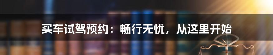 买车试驾预约：畅行无忧，从这里开始