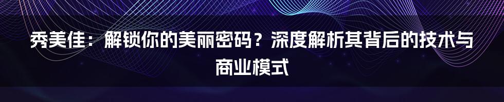 秀美佳：解锁你的美丽密码？深度解析其背后的技术与商业模式