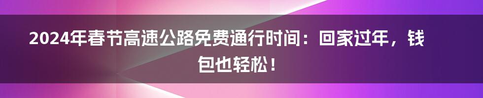 2024年春节高速公路免费通行时间：回家过年，钱包也轻松！