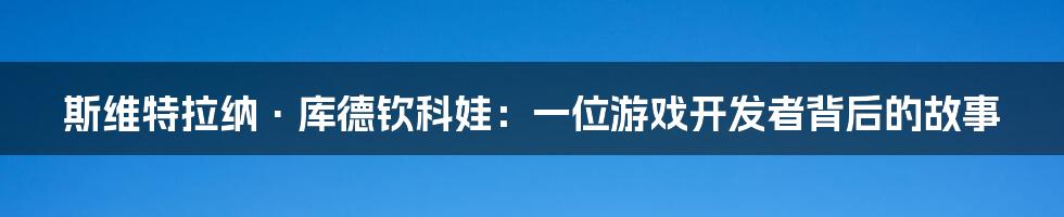 斯维特拉纳·库德钦科娃：一位游戏开发者背后的故事