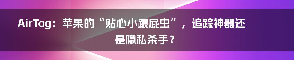 AirTag：苹果的“贴心小跟屁虫”，追踪神器还是隐私杀手？