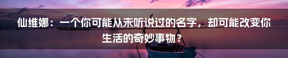 仙维娜：一个你可能从未听说过的名字，却可能改变你生活的奇妙事物？