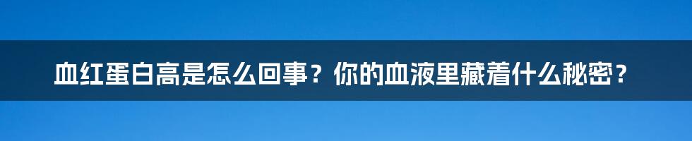 血红蛋白高是怎么回事？你的血液里藏着什么秘密？