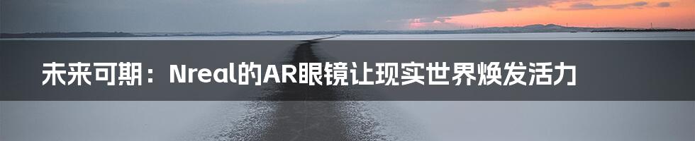 未来可期：Nreal的AR眼镜让现实世界焕发活力